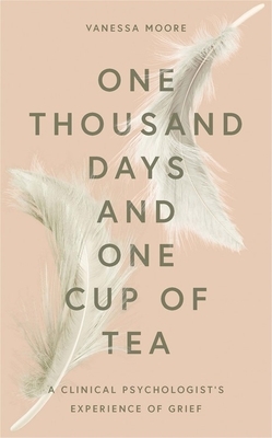 One Thousand Days and One Cup of Tea: A Clinical Psychologist's Experience of Grief by Vanessa Moore