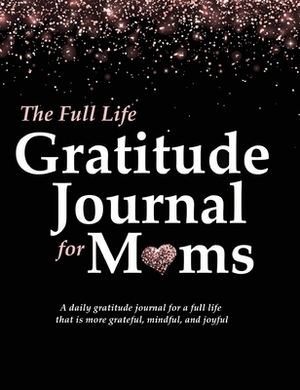 The Full Life Gratitude Journal for Moms: A daily gratitude journal for a full life that is more grateful, mindful, and joyful by Autumn McKay