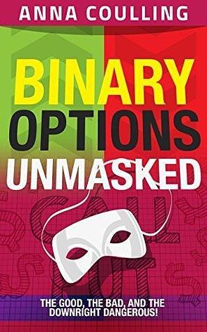Binary Options Unmasked: The good, the bad, and the downright dangerous! by Anna Coulling, Anna Coulling
