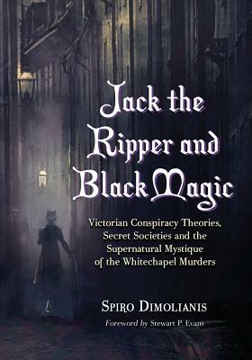 Jack the Ripper and Black Magic: Victorian Conspiracy Theories, Secret Societies and the Supernatural Mystique of the Whitechapel Murders by Spiro Dimolianis