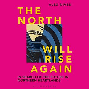 The North Will Rise Again: In Search of the Future in Northern Heartlands by Alex Niven
