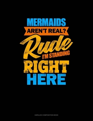 Mermaids Aren't Real? Rude, I'm Standing Right Here: Unruled Composition Book by 