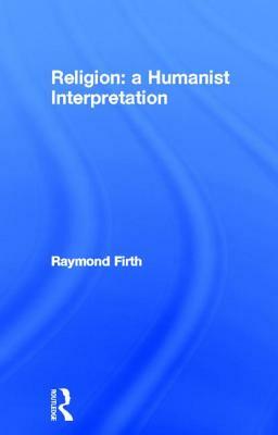 Religion: A Humanist Interpretation by Raymond William Firth