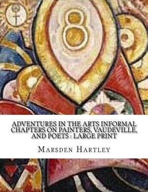 Adventures in the Arts Informal Chapters on Painters, Vaudeville, and Poets: Large print by Marsden Hartley