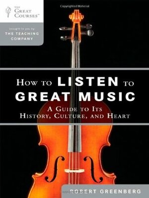 How to Listen to Great Music: A Guide to Its History, Culture, and Heart by Robert Greenberg