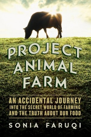 Project Animal Farm: An Accidental Journey into the Secret World of Farming and the Truth About Our Food by Sonia Faruqi