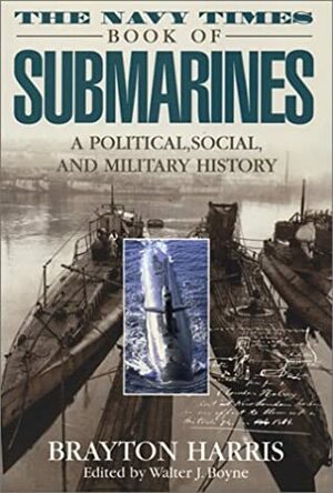 The Navy Times Book of Submarines: A Political, Social, and Military History by Walter J. Boyne, Brayton Harris