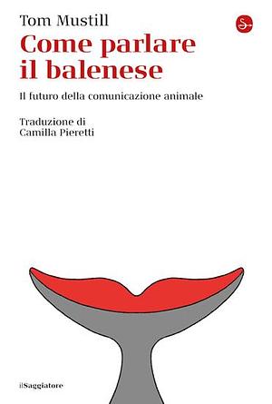 Come parlare il balenese. Il futuro della comunicazione animale by Tom Mustill