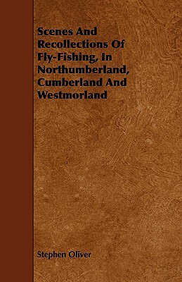 Scenes and Recollections of Fly-Fishing, in Northumberland, Cumberland and Westmorland by Stephen Oliver