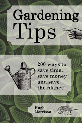 Gardening Tips: 200 ways to save time, save money and save the planet! by Hugh Morrison