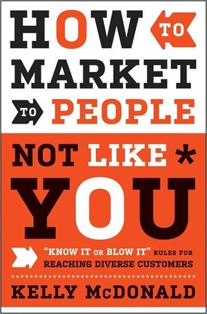 How to Market to People Not Like You: know It or Blow It Rules for Reaching Diverse Customers by Kelly McDonald