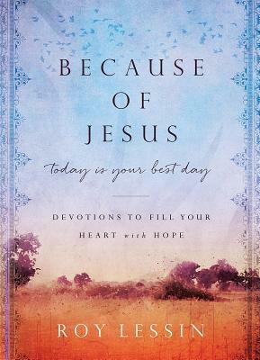 Because of Jesus, Today Is Your Best Day: Devotions to Fill Your Heart with Hope by Roy Lessin