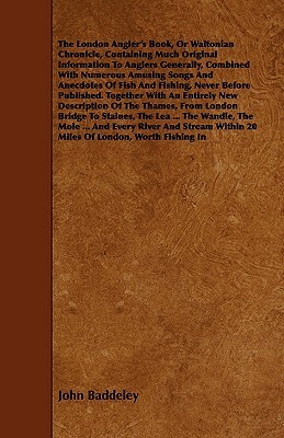 The London Angler's Book, or Waltonian Chronicle, Containing Much Original Information to Anglers Generally, Combined with Numerous Amusing Songs and by John Baddeley