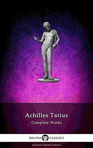 The Adventures of Leucippe and Clitophon - Complete Works of Achilles Tatius by Achilles Tatius, Achilles Tatius
