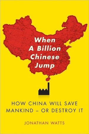 When A Billion Chinese Jump: How China Will Save Mankind -- Or Destroy It by Jonathan Watts