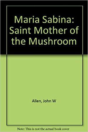 Maria Sabina: Saint Mother Of The Mushroom by John W. Allen