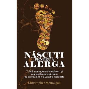 Născuţi pentru a alerga: Tribul ascuns, ultra-alergătorii şi cea mai frumoasă cursă pe care lumea n-a văzut-o niciodată by Christopher McDougall