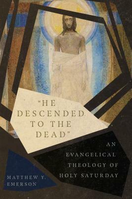 He Descended to the Dead: An Evangelical Theology of Holy Saturday by Matthew Y. Emerson