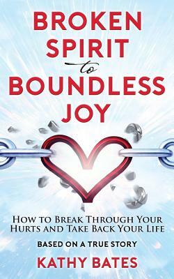 Broken Spirit to Boundless Joy: How to Break Through Your Hurts and Take Back Your Life by Kathy Bates