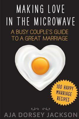 Making Love in the Microwave: A Busy Couple's Guide to a Great Marriage by Aja Dorsey Jackson