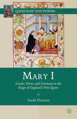 Mary I: Gender, Power, and Ceremony in the Reign of England's First Queen by S. Duncan