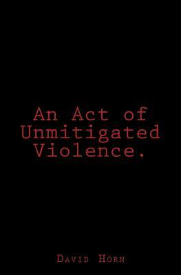 An Act of Unmitigated Violence. by David Horn