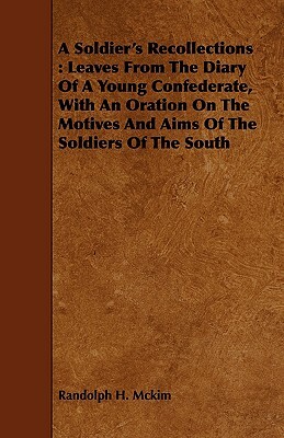 A Soldier's Recollections: Leaves from the Diary of a Young Confederate, with an Oration on the Motives and Aims of the Soldiers of the South by Randolph H. McKim