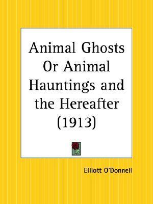 Animal Ghosts Or Animal Hauntings and the Hereafter by Elliott O'Donnell