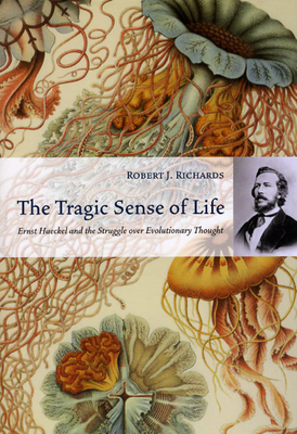 The Tragic Sense of Life: Ernst Haeckel and the Struggle Over Evolutionary Thought by Robert J. Richards
