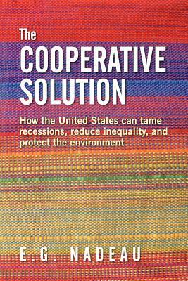 The Cooperative Solution: How the United States Can Tame Recessions, Reduce Inequality, and Protect the Environment by E.G. Nadeau