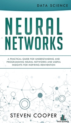 Neural Networks: A Practical Guide For Understanding And Programming Neural Networks And Useful Insights For Inspiring Reinvention by Steven Cooper