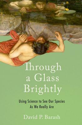 Through a Glass Brightly: Using Science to See Our Species as We Really Are by David P. Barash