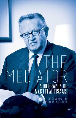 The Mediator: A Biography of Martti Ahtisaari by Katri Merikallio, Tapani Ruokanen