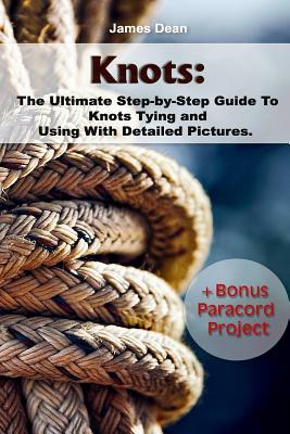 Knots: The Ultimate Step-by-Step Guide To Knots Tying and Using With Detailed Pictures+Bonus Paracord Project: (Craft Busines by James Dean