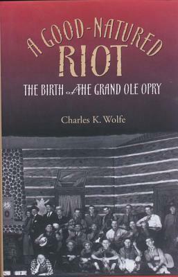 A Good-Natured Riot: The Birth of the Grand Ole Opry by Charles K. Wolfe