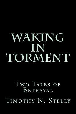 Waking In Torment: Two Tales of Betrayal by Timothy N. Stelly