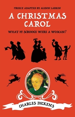 A Christmas Carol: What if Scrooge were a woman? by Charles Dickens, Alison Larkin