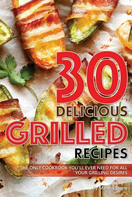 30 Delicious Grilled Recipes: The Only Cookbook You'll Ever Need for All Your Grilling Desires by Martha Stone