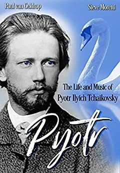 Pyotr: The Life and Music of Pyotr Ilyich Tchaikovsky by Steve Moretti, Paul van Geldrop