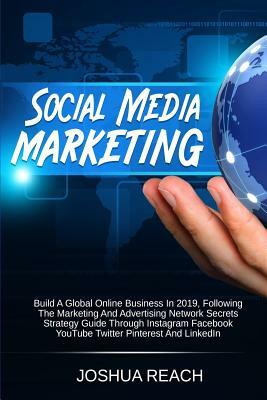 Social Media Marketing: Build a Global Online Business in 2019, Following The Marketing and Advertising Network Secrets Strategy Guide Through by Joshua Reach