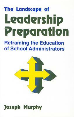 The Landscape of Leadership Preparation: Reframing the Education of School Administrators by Joseph F. Murphy