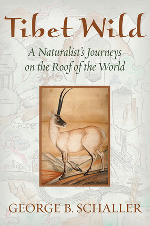 Tibet Wild: A Naturalist's Journeys on the Roof of the World by George B. Schaller
