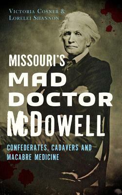 Missouri's Mad Doctor McDowell: Confederates, Cadavers and Macabre Medicine by Lorelei Shannon, Victoria Cosner