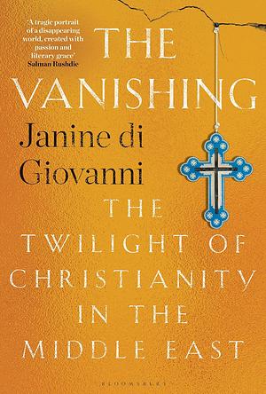 The Vanishing: The Twilight of Christianity in the Middle East by Janine Di Giovanni, Janine Di Giovanni