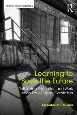 Learning to Save the Future: Rethinking Education and Work in an Era of Digital Capitalism by Alexander J. Means