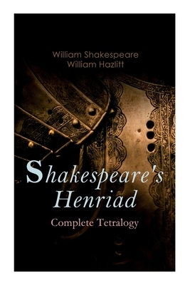 Shakespeare's Henriad - Complete Tetralogy: Including a Detailed Analysis of the Main Characters: Richard II, King Henry IV and King Henry V by William Shakespeare, William Hazlitt