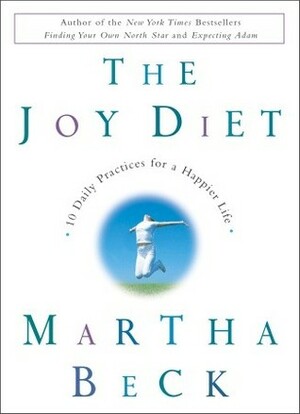 The Joy Diet: 10 Daily Practices for a Happier Life by Martha N. Beck