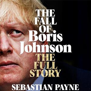 The Fall of Boris Johnson: The Full Story by Sebastian Payne