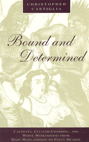 Bound and Determined: Captivity, Culture-Crossing, and White Womanhood from Mary Rowlandson to Patty Hearst by Christopher Castiglia