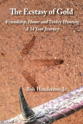 The Ecstasy of Gold: Friendship, Honor and Turkey Hunting, A 34 Year Journey by Bob Henderson